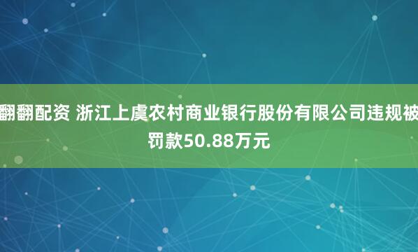 翻翻配资 浙江上虞农村商业银行股份有限公司违规被罚款50.88万元