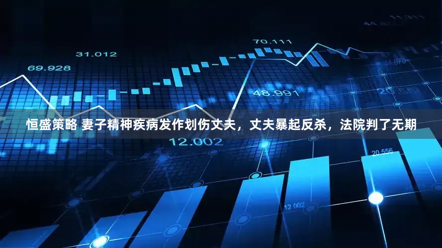 恒盛策略 妻子精神疾病发作划伤丈夫，丈夫暴起反杀，法院判了无期