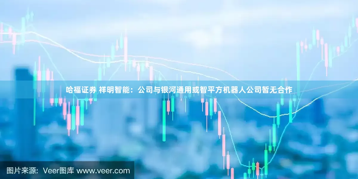 哈福证券 祥明智能：公司与银河通用或智平方机器人公司暂无合作