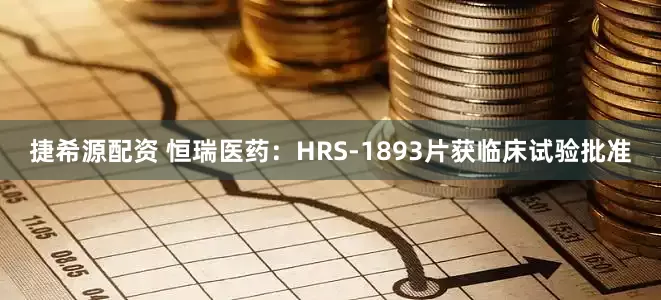 捷希源配资 恒瑞医药：HRS-1893片获临床试验批准