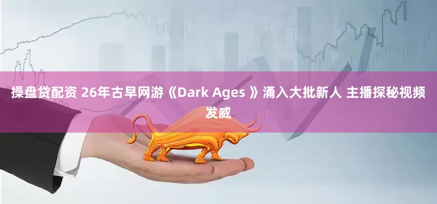 操盘贷配资 26年古早网游《Dark Ages 》涌入大批新人 主播探秘视频发威