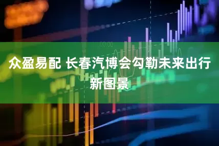 众盈易配 长春汽博会勾勒未来出行新图景
