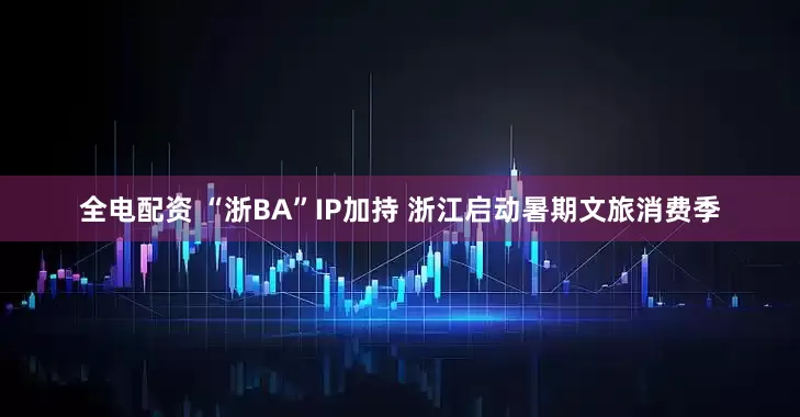 全电配资 “浙BA”IP加持 浙江启动暑期文旅消费季
