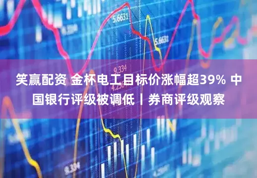 笑赢配资 金杯电工目标价涨幅超39% 中国银行评级被调低丨券商评级观察