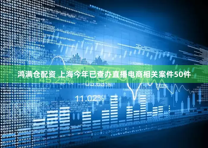 鸿满仓配资 上海今年已查办直播电商相关案件50件