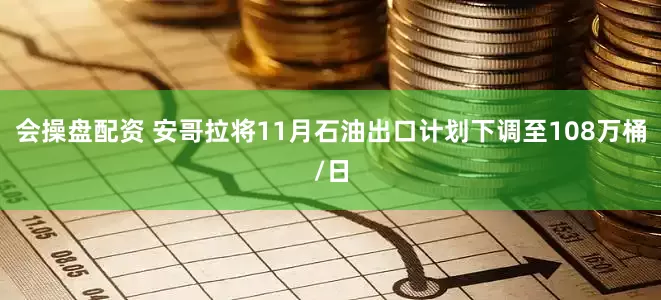 会操盘配资 安哥拉将11月石油出口计划下调至108万桶/日