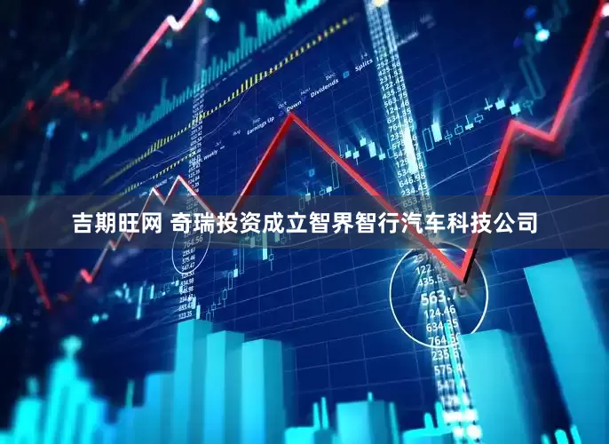 吉期旺网 奇瑞投资成立智界智行汽车科技公司