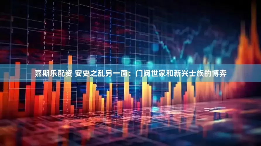 嘉期乐配资 安史之乱另一面：门阀世家和新兴士族的博弈