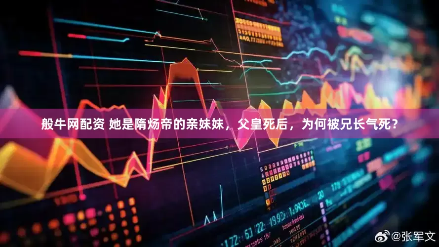 般牛网配资 她是隋炀帝的亲妹妹，父皇死后，为何被兄长气死？