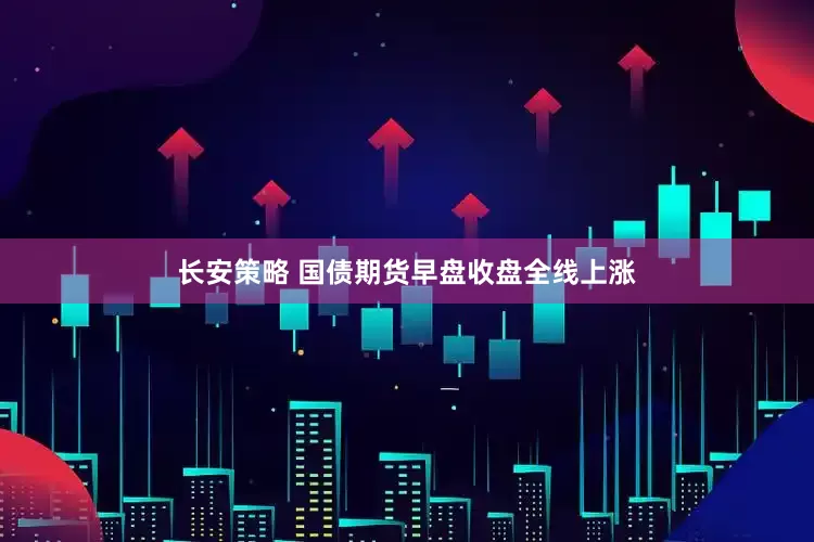 长安策略 国债期货早盘收盘全线上涨
