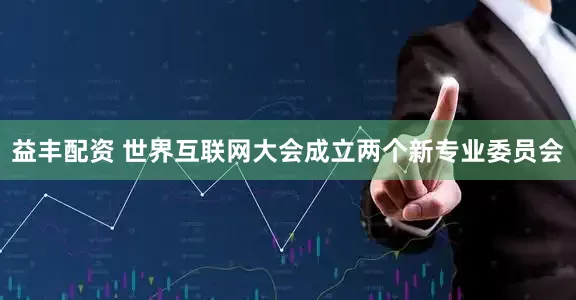 益丰配资 世界互联网大会成立两个新专业委员会