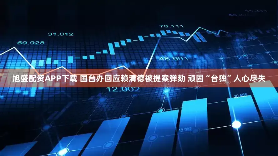 旭盛配资APP下载 国台办回应赖清德被提案弹劾 顽固“台独”人心尽失