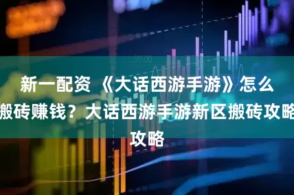 新一配资 《大话西游手游》怎么搬砖赚钱？大话西游手游新区搬砖攻略