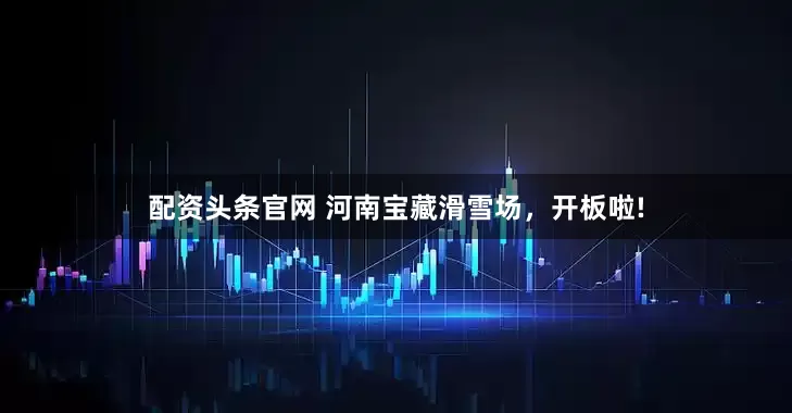 配资头条官网 河南宝藏滑雪场，开板啦!