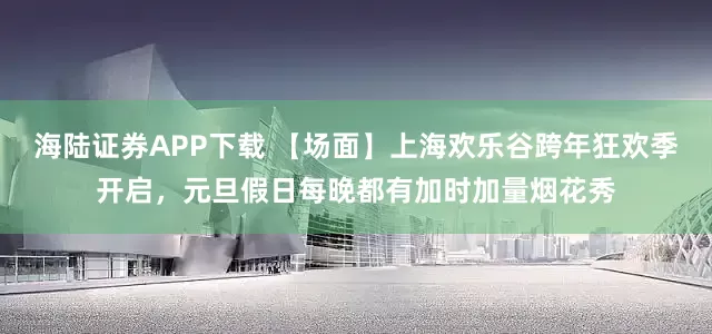 海陆证券APP下载 【场面】上海欢乐谷跨年狂欢季开启，元旦假日每晚都有加时加量烟花秀