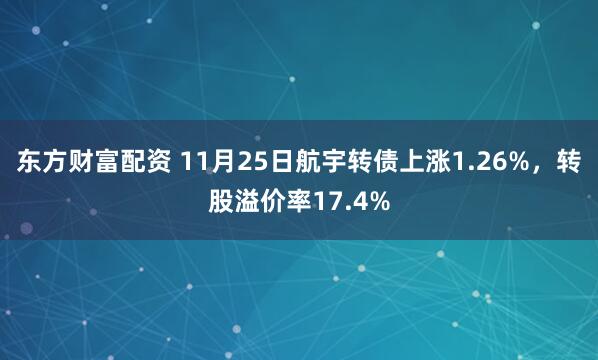 东方财富配资 11月25日航宇转债上涨1.26%，转股溢价率17.4%