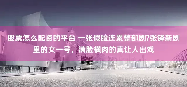 股票怎么配资的平台 一张假脸连累整部剧?张铎新剧里的女一号，满脸横肉的真让人出戏