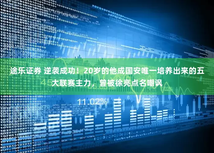 途乐证券 逆袭成功！20岁的他成国安唯一培养出来的五大联赛主力，曾被徐亮点名嘲讽
