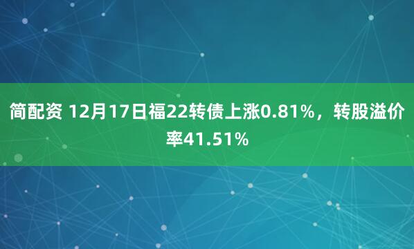 简配资 12月17日福22转债上涨0.81%，转股溢价率41.51%