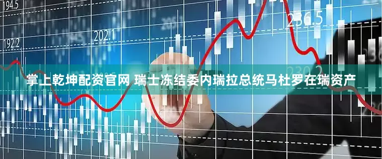 掌上乾坤配资官网 瑞士冻结委内瑞拉总统马杜罗在瑞资产