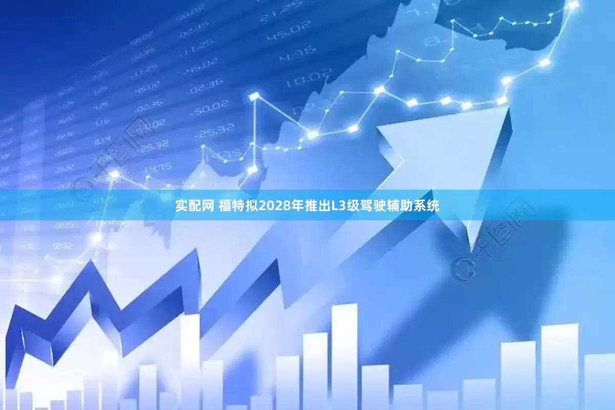 实配网 福特拟2028年推出L3级驾驶辅助系统
