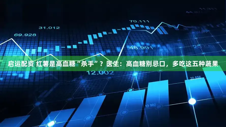 启运配资 红薯是高血糖“杀手”？医生：高血糖别忌口，多吃这五种蔬果
