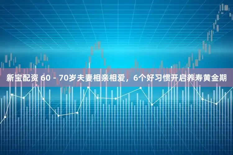 新宝配资 60 - 70岁夫妻相亲相爱，6个好习惯开启养寿黄金期