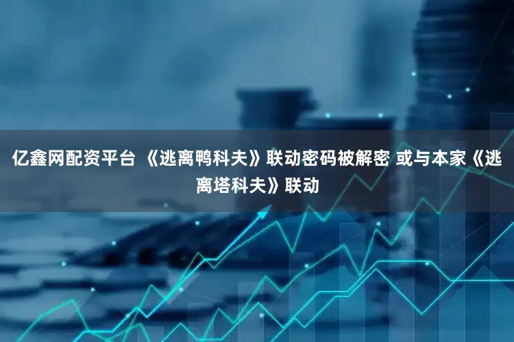 亿鑫网配资平台 《逃离鸭科夫》联动密码被解密 或与本家《逃离塔科夫》联动