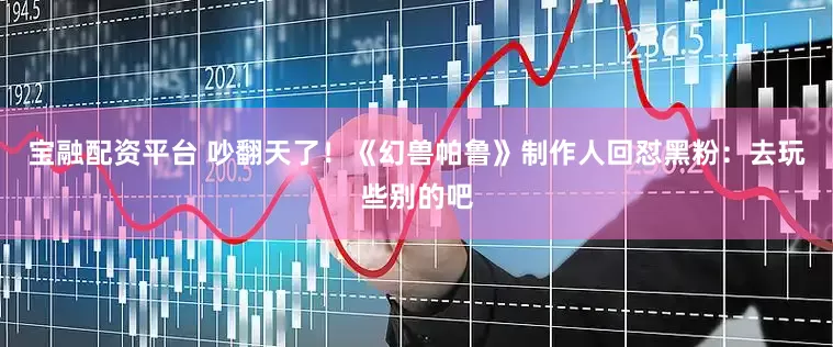 宝融配资平台 吵翻天了！《幻兽帕鲁》制作人回怼黑粉：去玩些别的吧