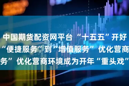 中国期货配资网平台 “十五五”开好局起好步丨从“便捷服务”到“增值服务” 优化营商环境成为开年“重头戏”