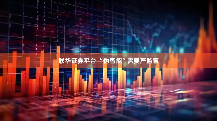 联华证券平台 “伪智能”需要严监管