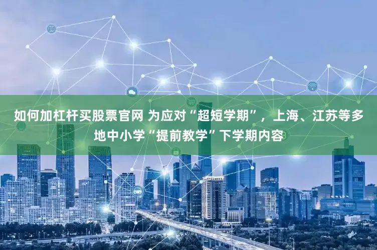 如何加杠杆买股票官网 为应对“超短学期”，上海、江苏等多地中小学“提前教学”下学期内容