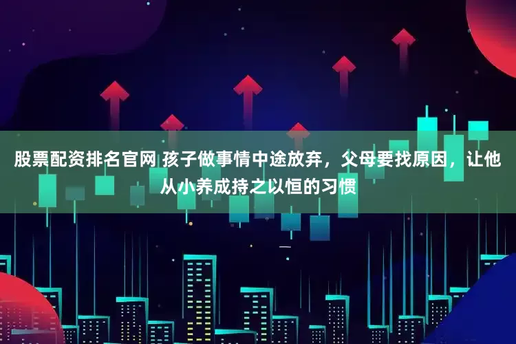 股票配资排名官网 孩子做事情中途放弃，父母要找原因，让他从小养成持之以恒的习惯