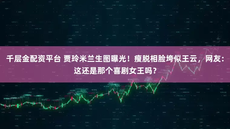 千层金配资平台 贾玲米兰生图曝光！瘦脱相脸垮似王云，网友：这还是那个喜剧女王吗？