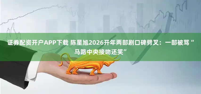 证券配资开户APP下载 陈星旭2026开年两部剧口碑劈叉：一部被骂“马路中央接吻还笑”