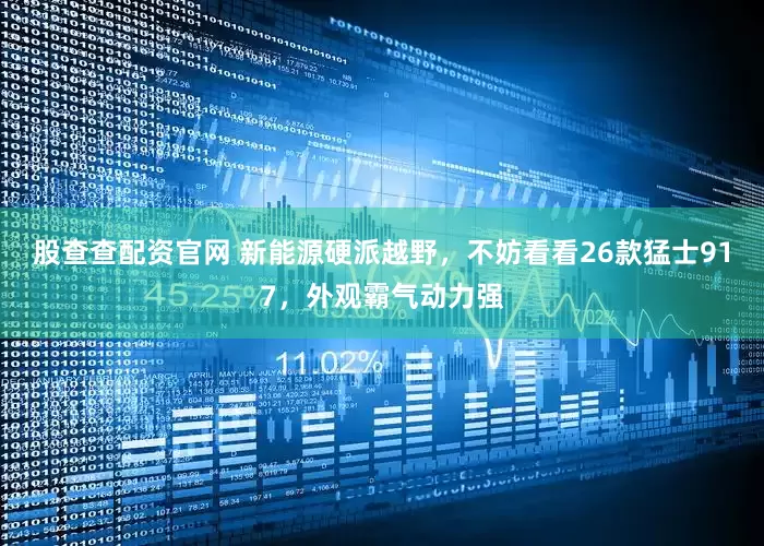 股查查配资官网 新能源硬派越野，不妨看看26款猛士917，外观霸气动力强