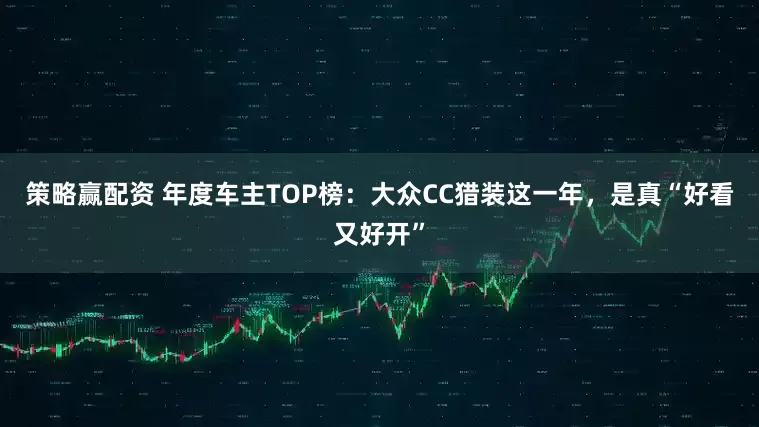 策略赢配资 年度车主TOP榜：大众CC猎装这一年，是真“好看又好开”