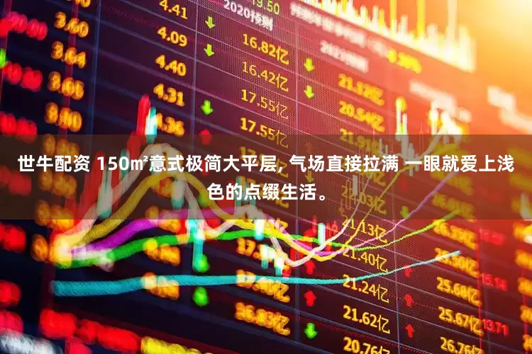 世牛配资 150㎡意式极简大平层, 气场直接拉满 一眼就爱上浅色的点缀生活。