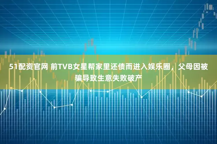 51配资官网 前TVB女星帮家里还债而进入娱乐圈，父母因被骗导致生意失败破产