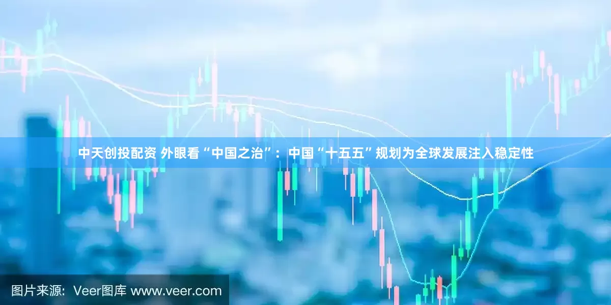 中天创投配资 外眼看“中国之治”：中国“十五五”规划为全球发展注入稳定性