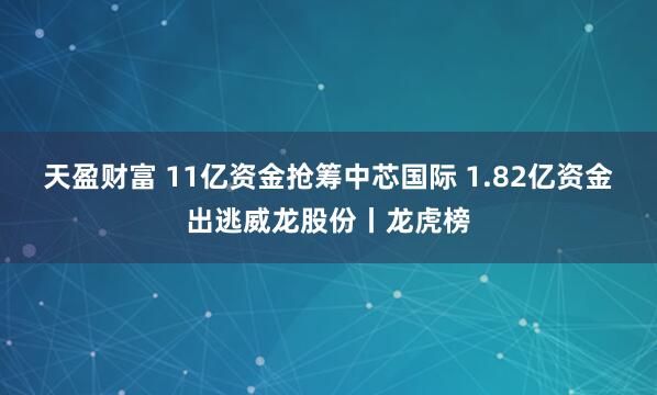 天盈财富 11亿资金抢筹中芯国际 1.82亿资金出逃威龙股份丨龙虎榜